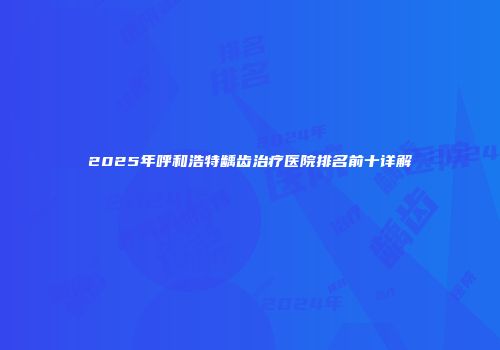 2025年呼和浩特龋齿治疗医院排名前十详解
