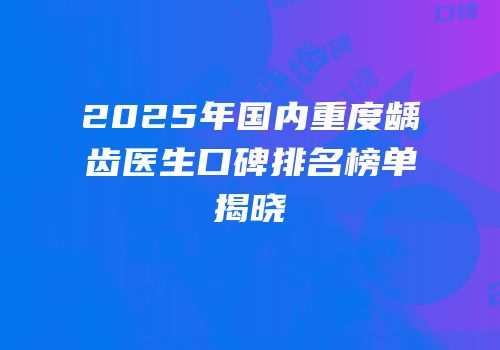 2025年国内重度龋齿医生口碑排名榜单揭晓