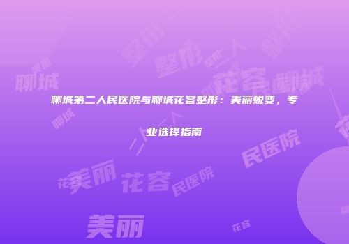 聊城第二人民医院与聊城花容整形：美丽蜕变，专业选择指南