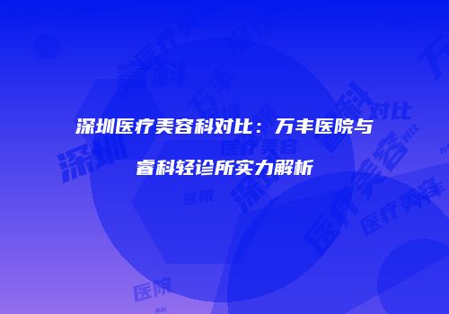 深圳医疗美容科对比：万丰医院与睿科轻诊所实力解析