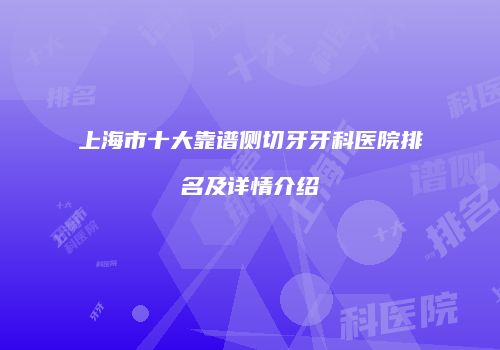上海市十大靠谱侧切牙牙科医院排名及详情介绍