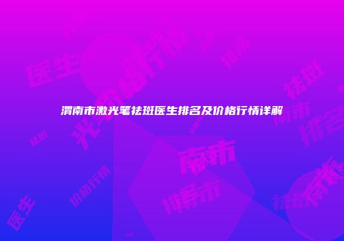 渭南市激光笔祛斑医生排名及价格行情详解