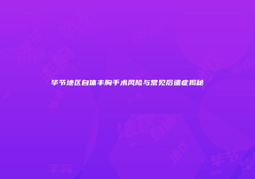 毕节地区自体丰胸手术风险与常见后遗症揭秘