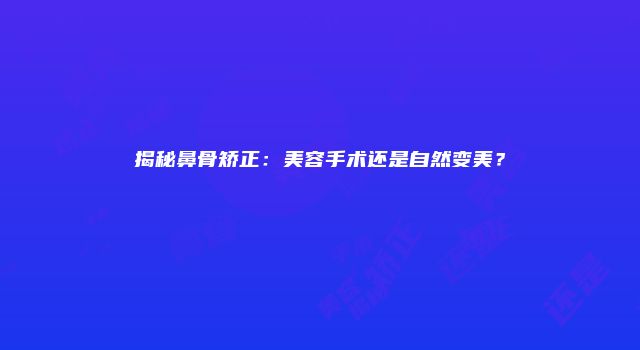 揭秘鼻骨矫正：美容手术还是自然变美？