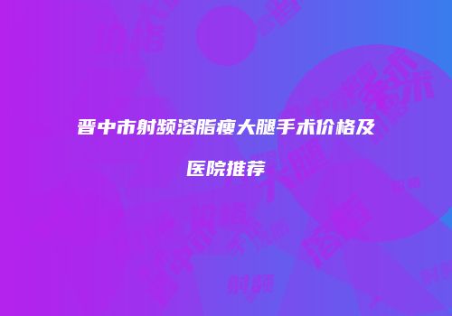 晋中市射频溶脂瘦大腿手术价格及医院推荐