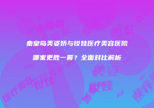 秦皇岛美姿娇与钕娃医疗美容医院哪家更胜一筹？全面对比解析