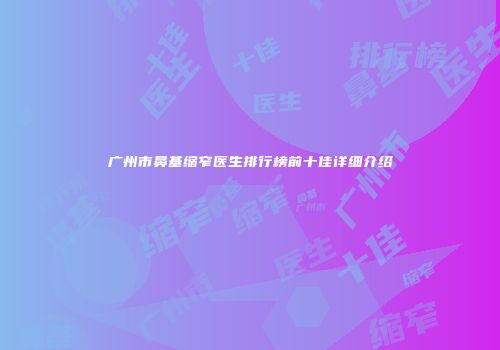 广州市鼻基缩窄医生排行榜前十佳详细介绍