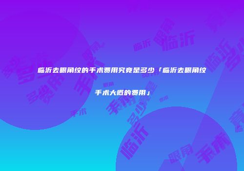 临沂去眼角纹的手术费用究竟是多少「临沂去眼角纹手术大概的费用」