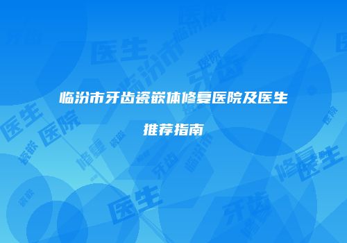 临汾市牙齿瓷嵌体修复医院及医生推荐指南