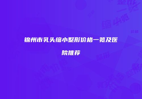 锦州市乳头缩小整形价格一览及医院推荐