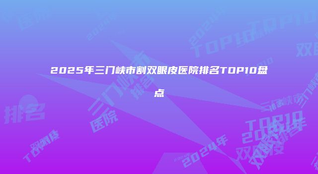 2025年三门峡市割双眼皮医院排名TOP10盘点