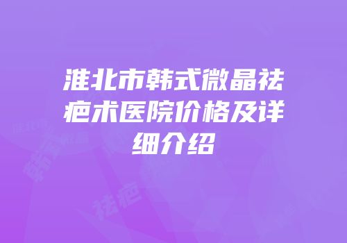 淮北市韩式微晶祛疤术医院价格及详细介绍