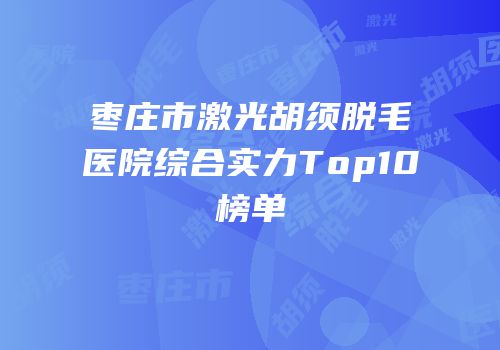 枣庄市激光胡须脱毛医院综合实力Top10榜单