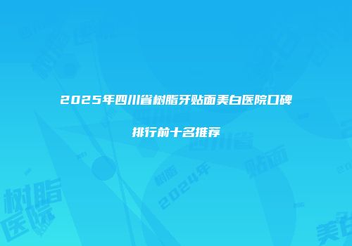 2025年四川省树脂牙贴面美白医院口碑排行前十名推荐
