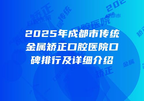 2025年成都市传统金属矫正口腔医院口碑排行及详细介绍