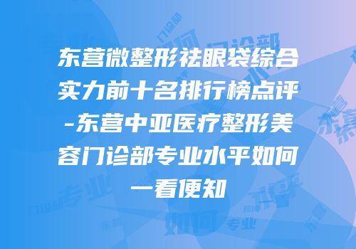 东营微整形祛眼袋综合实力前十名排行榜点评-东营中亚医疗整形美容门诊部专业水平如何一看便知