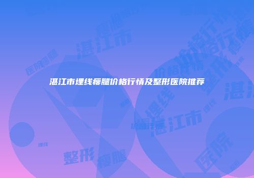 湛江市埋线瘦腿价格行情及整形医院推荐