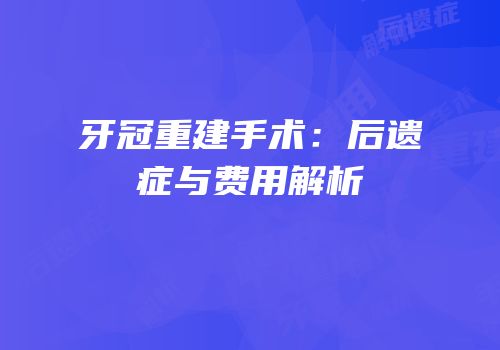 牙冠重建手术：后遗症与费用解析