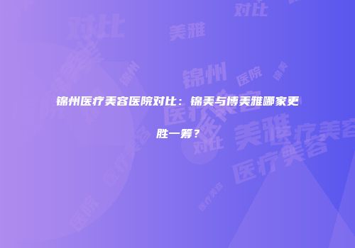 锦州医疗美容医院对比：锦美与博美雅哪家更胜一筹？