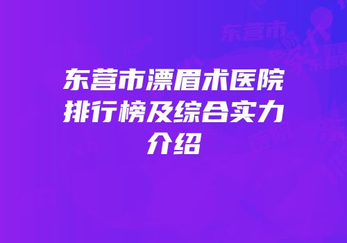 东营市漂眉术医院排行榜及综合实力介绍