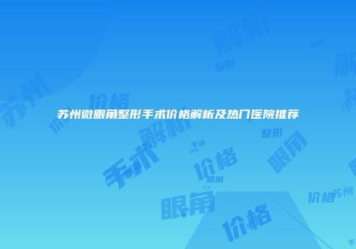 苏州微眼角整形手术价格解析及热门医院推荐