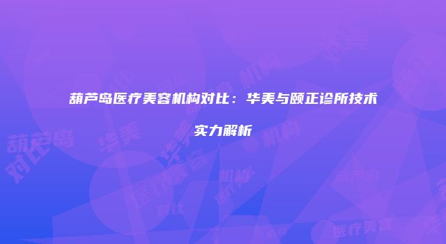葫芦岛医疗美容机构对比：华美与颐正诊所技术实力解析