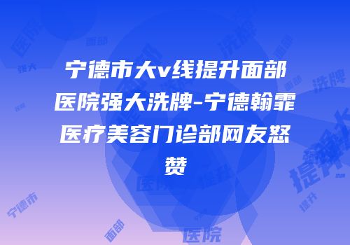 宁德市大v线提升面部医院强大洗牌-宁德翰霏医疗美容门诊部网友怒赞