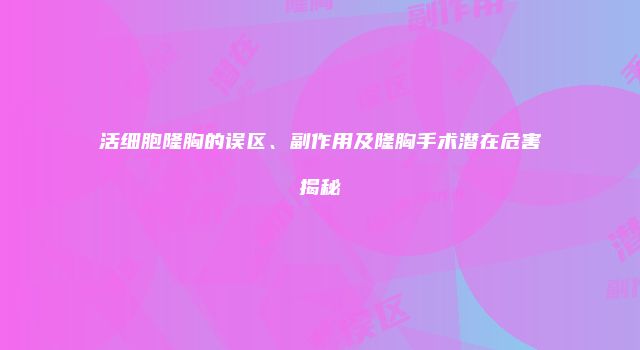 活细胞隆胸的误区、副作用及隆胸手术潜在危害揭秘