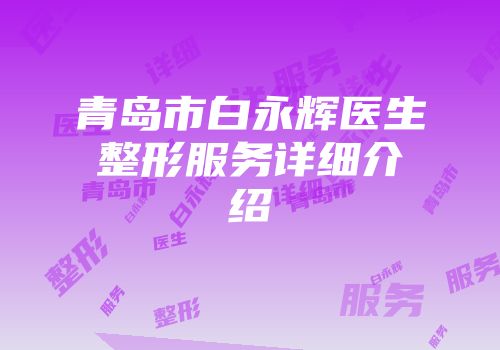 青岛市白永辉医生整形服务详细介绍