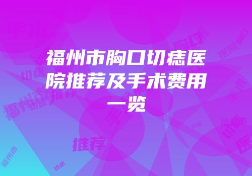 福州市胸口切痣医院推荐及手术费用一览