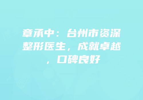 章承中：台州市资深整形医生，成就卓越，口碑良好
