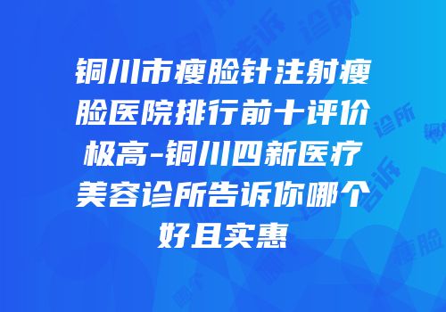 铜川市瘦脸针注射瘦脸医院排行前十评价极高-铜川四新医疗美容诊所告诉你哪个好且实惠