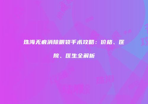 珠海无痕消除眼袋手术攻略：价格、医院、医生全解析