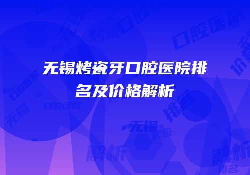 无锡烤瓷牙口腔医院排名及价格解析