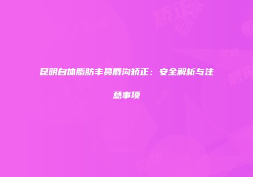昆明自体脂肪丰鼻唇沟矫正：安全解析与注意事项