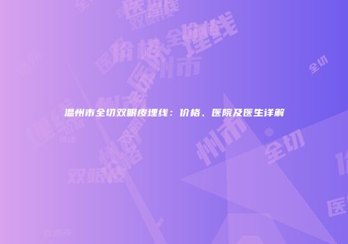 温州市全切双眼皮埋线：价格、医院及医生详解