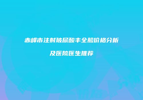 赤峰市注射玻尿酸丰全脸价格分析及医院医生推荐