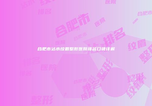 合肥市沾水纹眉整形医院排名口碑详解