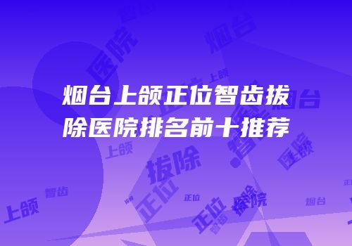 烟台上颌正位智齿拔除医院排名前十推荐