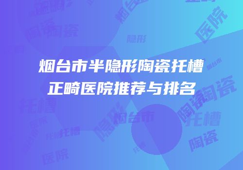 烟台市半隐形陶瓷托槽正畸医院推荐与排名