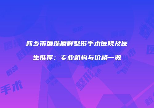 新乡市唇珠唇峰整形手术医院及医生推荐：专业机构与价格一览