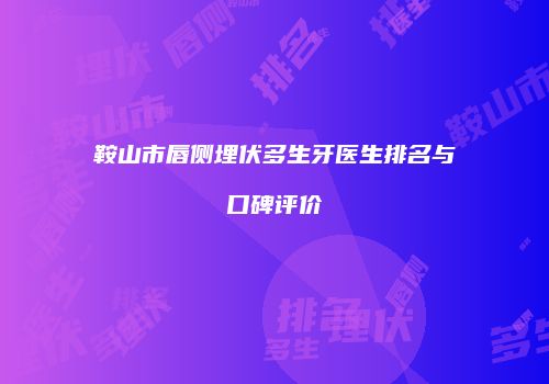 鞍山市唇侧埋伏多生牙医生排名与口碑评价