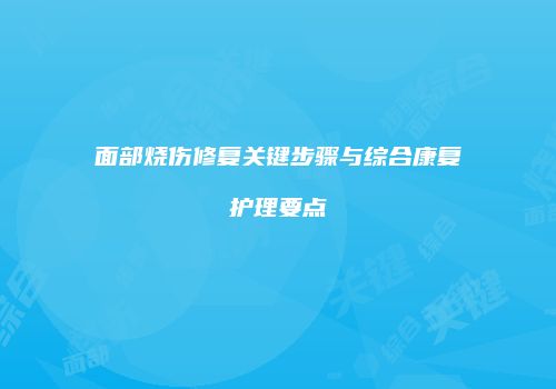 面部烧伤修复关键步骤与综合康复护理要点