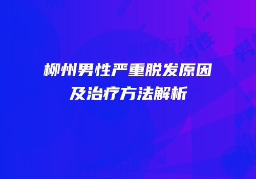 柳州男性严重脱发原因及治疗方法解析