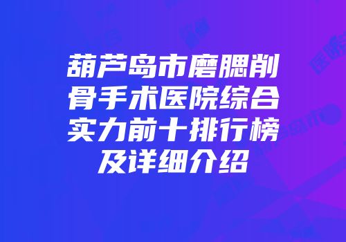 葫芦岛市磨腮削骨手术医院综合实力前十排行榜及详细介绍
