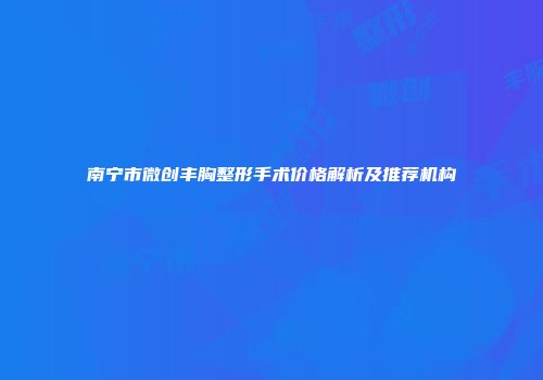 南宁市微创丰胸整形手术价格解析及推荐机构