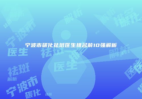 宁波市碳化祛斑医生排名前10强解析