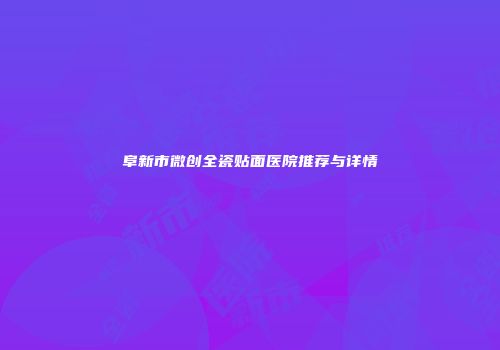 阜新市微创全瓷贴面医院推荐与详情