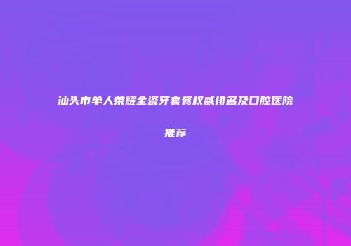 汕头市单人荣耀全瓷牙套餐权威排名及口腔医院推荐