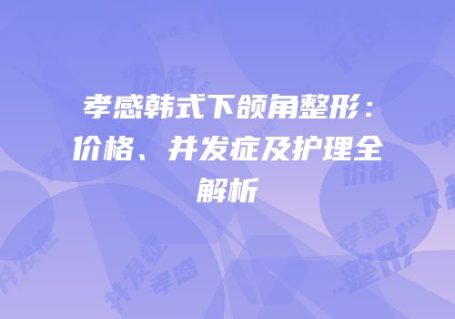 孝感韩式下颌角整形：价格、并发症及护理全解析